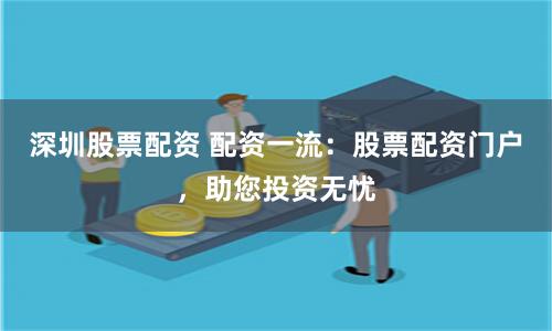 深圳股票配资 配资一流：股票配资门户，助您投资无忧