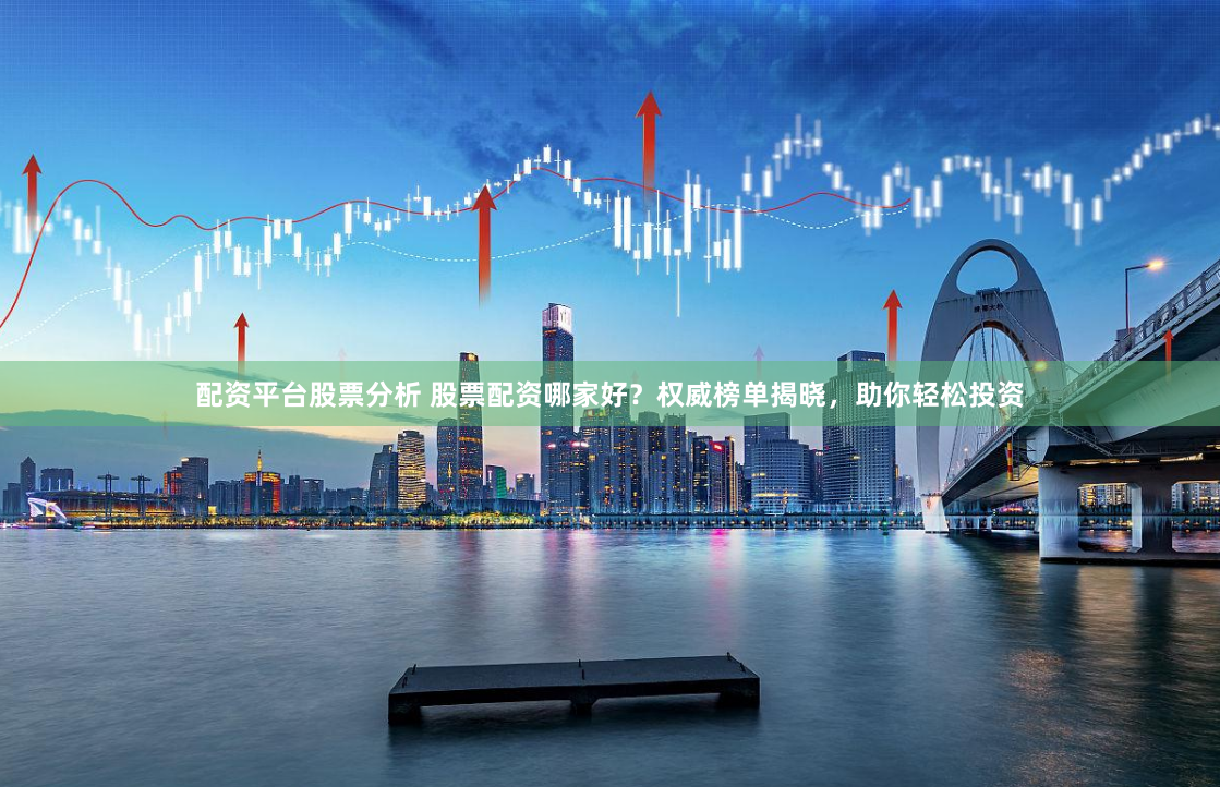 配资平台股票分析 股票配资哪家好？权威榜单揭晓，助你轻松投资