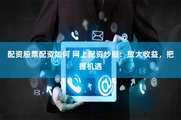 配资股票配资如何 网上配资炒股：放大收益，把握机遇