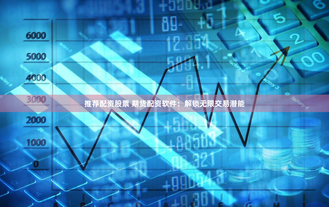 推荐配资股票 期货配资软件：解锁无限交易潜能