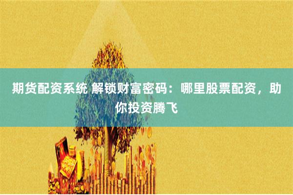 期货配资系统 解锁财富密码：哪里股票配资，助你投资腾飞
