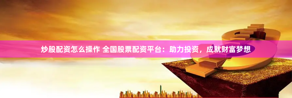 炒股配资怎么操作 全国股票配资平台：助力投资，成就财富梦想
