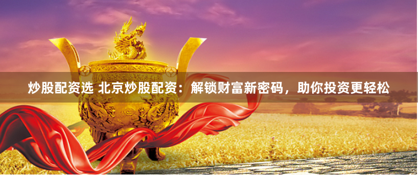 炒股配资选 北京炒股配资：解锁财富新密码，助你投资更轻松