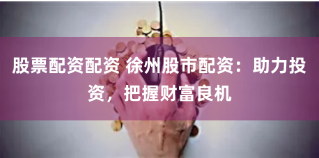 股票配资配资 徐州股市配资：助力投资，把握财富良机