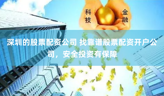 深圳的股票配资公司 找靠谱股票配资开户公司，安全投资有保障