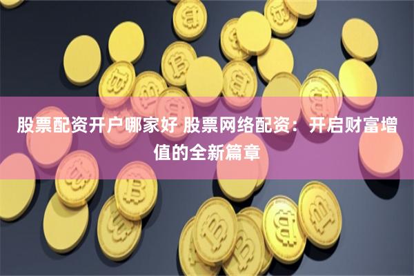 股票配资开户哪家好 股票网络配资：开启财富增值的全新篇章