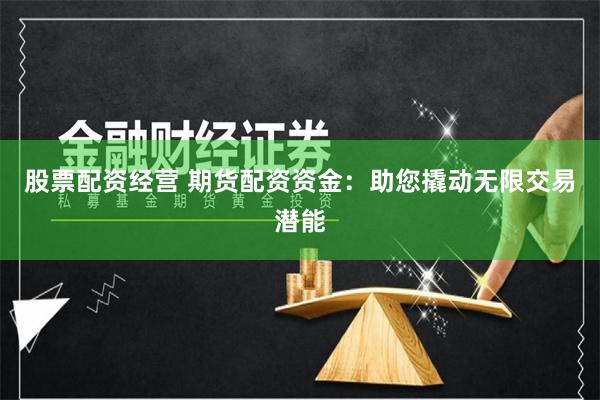 股票配资经营 期货配资资金：助您撬动无限交易潜能