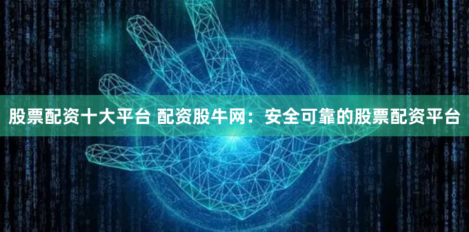 股票配资十大平台 配资股牛网：安全可靠的股票配资平台