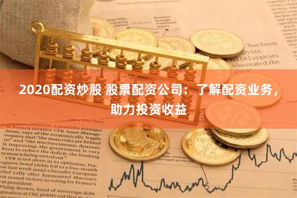 2020配资炒股 股票配资公司：了解配资业务，助力投资收益