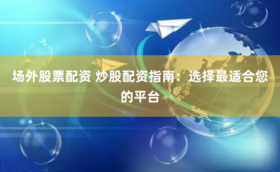 场外股票配资 炒股配资指南：选择最适合您的平台