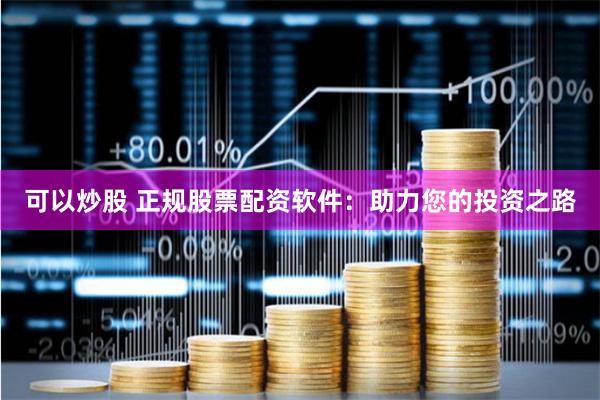 可以炒股 正规股票配资软件：助力您的投资之路