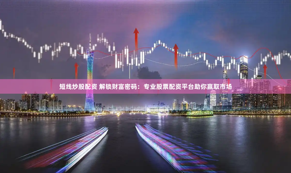短线炒股配资 解锁财富密码：专业股票配资平台助你赢取市场