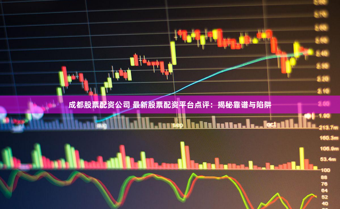 成都股票配资公司 最新股票配资平台点评：揭秘靠谱与陷阱