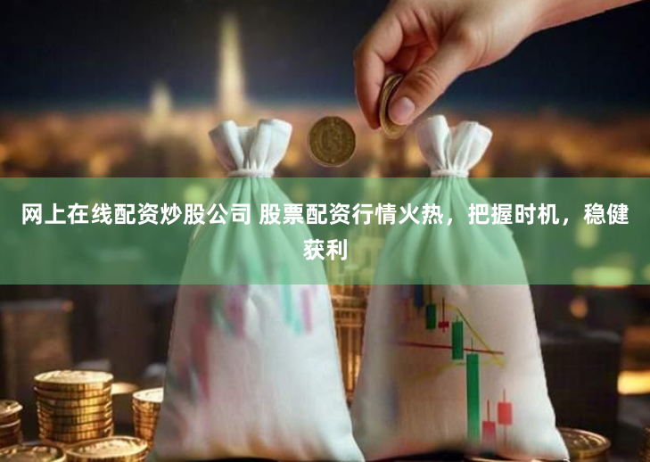 网上在线配资炒股公司 股票配资行情火热，把握时机，稳健获利