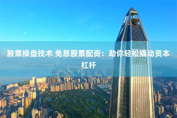 股票操盘技术 免息股票配资：助你轻松撬动资本杠杆