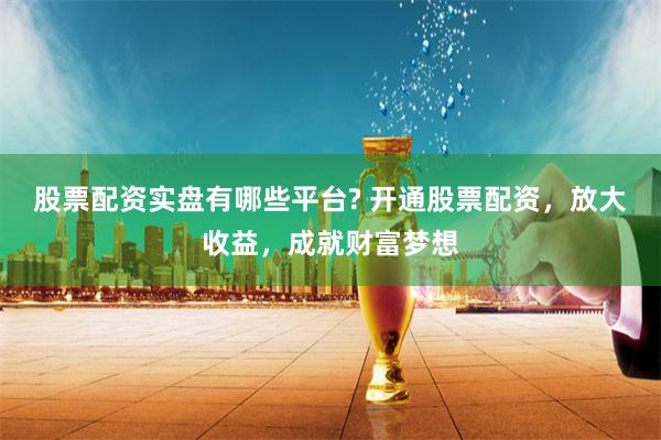 股票配资实盘有哪些平台? 开通股票配资，放大收益，成就财富梦想