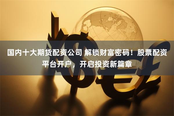 国内十大期货配资公司 解锁财富密码！股票配资平台开户，开启投资新篇章