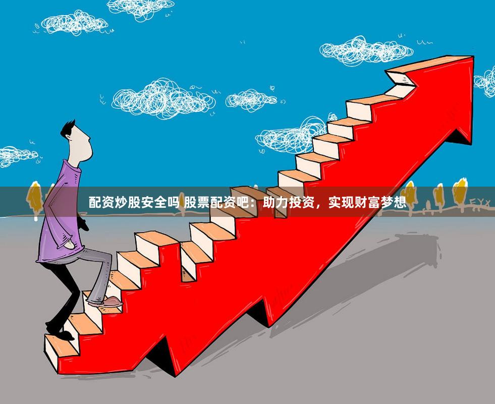 配资炒股安全吗 股票配资吧：助力投资，实现财富梦想