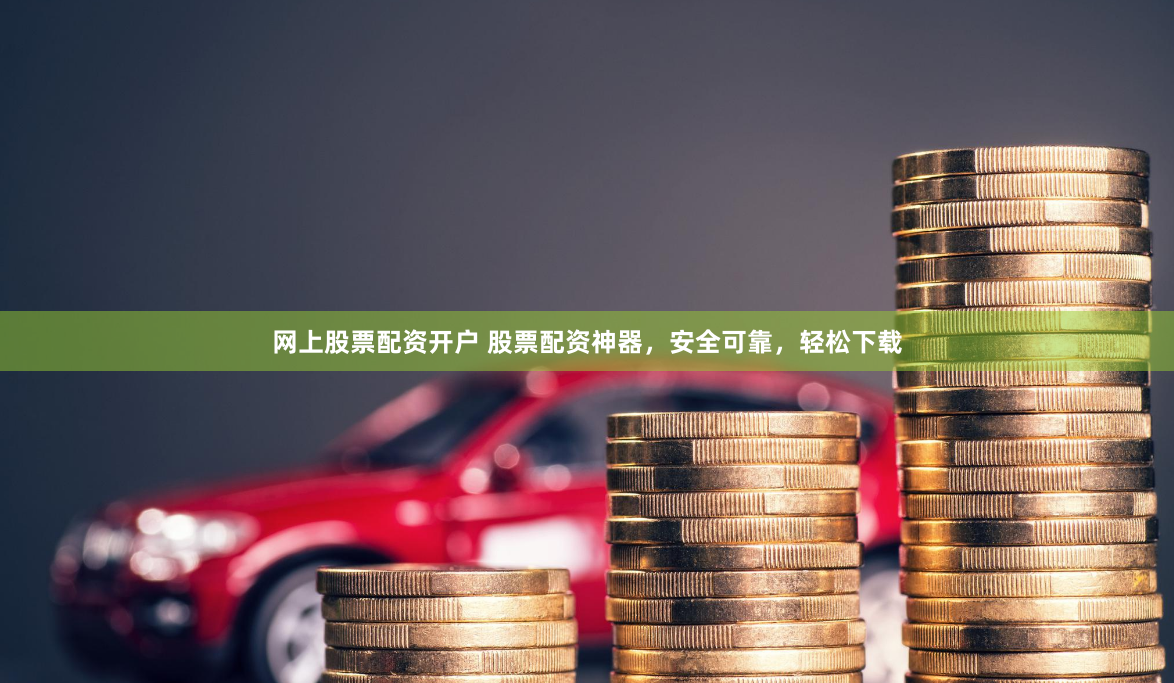 网上股票配资开户 股票配资神器，安全可靠，轻松下载