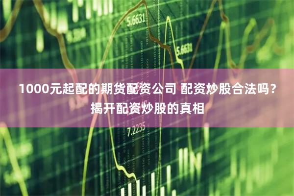 1000元起配的期货配资公司 配资炒股合法吗？揭开配资炒股的真相