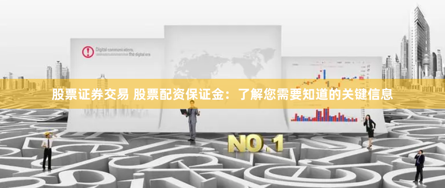 股票证券交易 股票配资保证金：了解您需要知道的关键信息