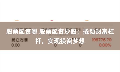 股票配资哪 股票配资炒股：撬动财富杠杆，实现投资梦想