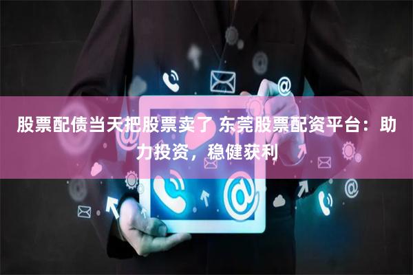 股票配债当天把股票卖了 东莞股票配资平台：助力投资，稳健获利