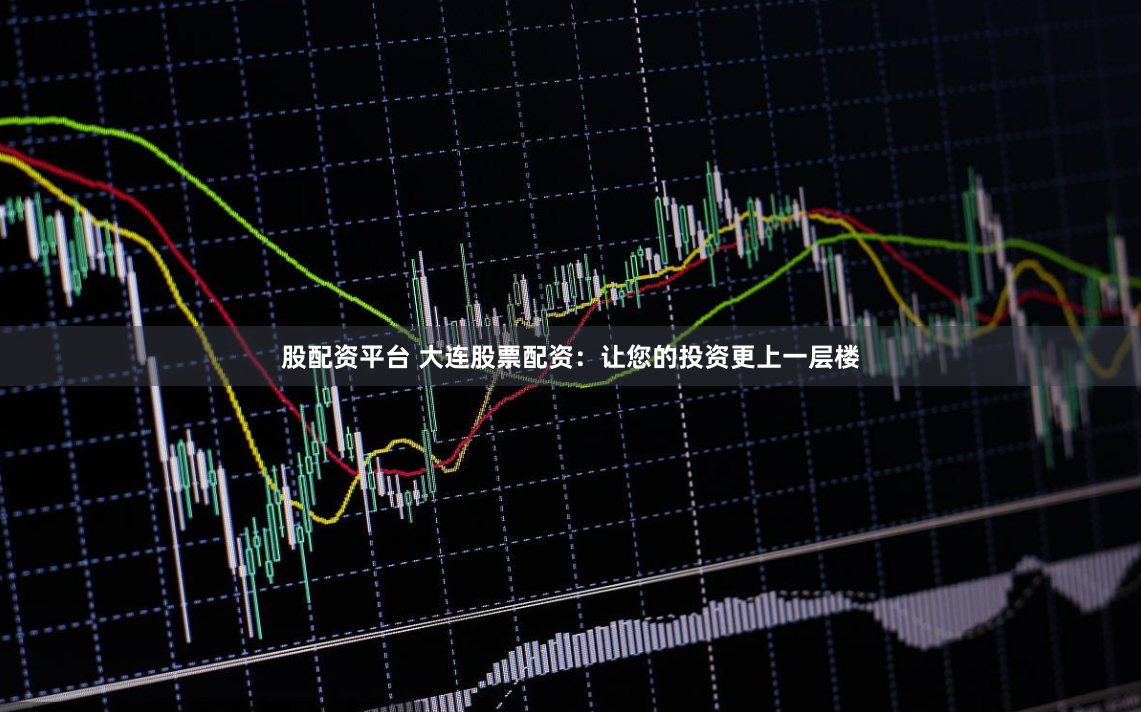 股配资平台 大连股票配资：让您的投资更上一层楼