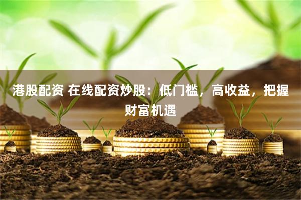 港股配资 在线配资炒股：低门槛，高收益，把握财富机遇