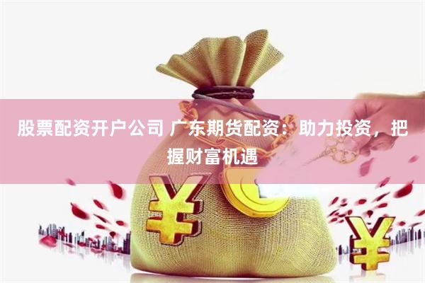 股票配资开户公司 广东期货配资：助力投资，把握财富机遇