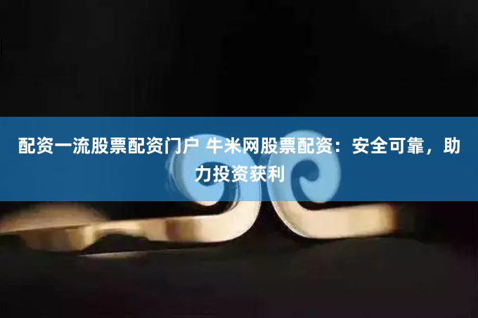 配资一流股票配资门户 牛米网股票配资：安全可靠，助力投资获利