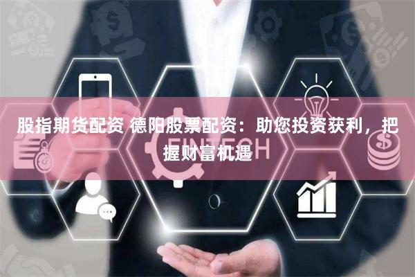 股指期货配资 德阳股票配资：助您投资获利，把握财富机遇
