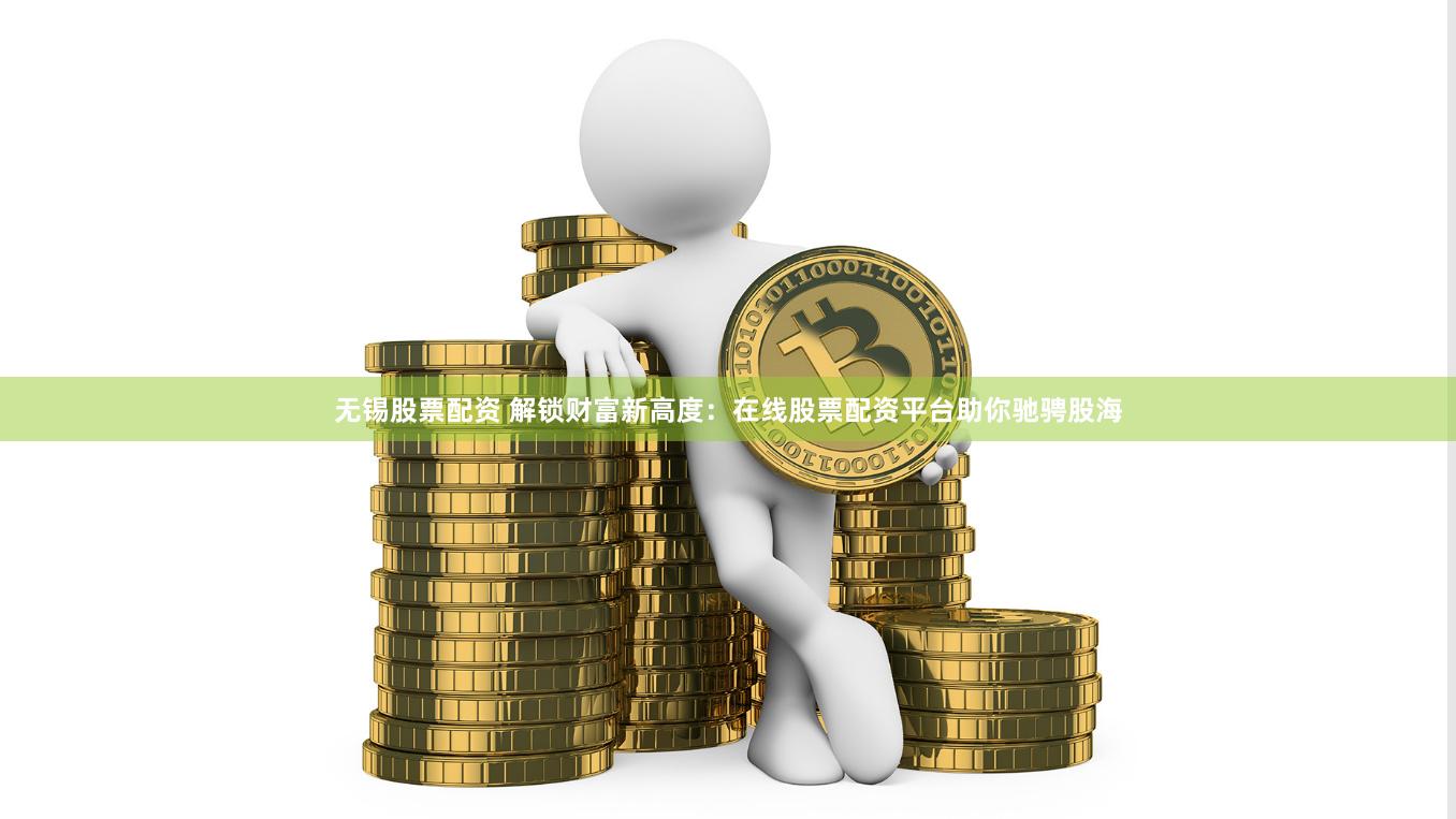 无锡股票配资 解锁财富新高度：在线股票配资平台助你驰骋股海