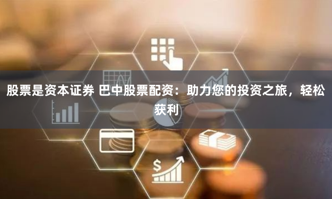 股票是资本证券 巴中股票配资：助力您的投资之旅，轻松获利
