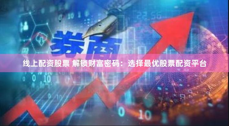 线上配资股票 解锁财富密码：选择最优股票配资平台