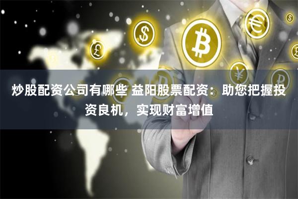 炒股配资公司有哪些 益阳股票配资：助您把握投资良机，实现财富增值