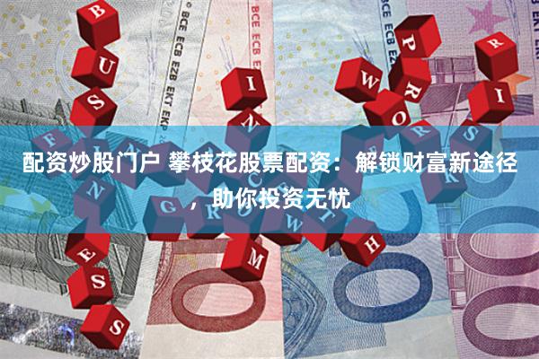 配资炒股门户 攀枝花股票配资：解锁财富新途径，助你投资无忧