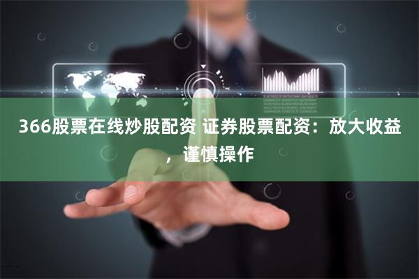366股票在线炒股配资 证券股票配资：放大收益，谨慎操作
