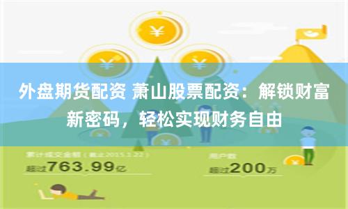 外盘期货配资 萧山股票配资：解锁财富新密码，轻松实现财务自由