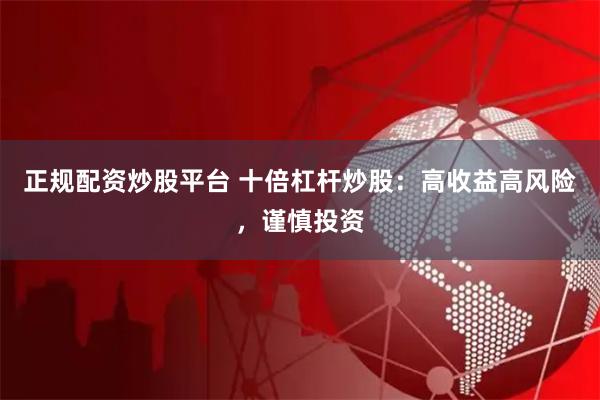 正规配资炒股平台 十倍杠杆炒股：高收益高风险，谨慎投资