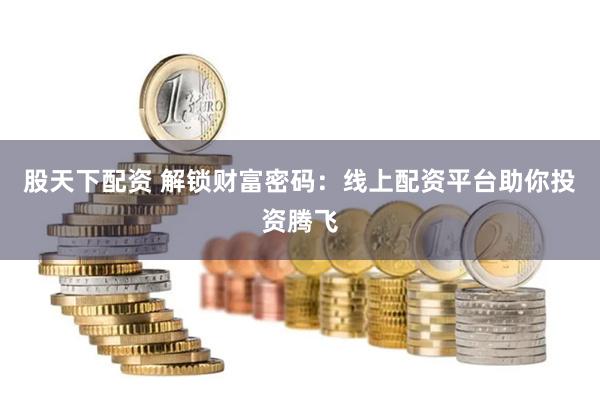 股天下配资 解锁财富密码：线上配资平台助你投资腾飞