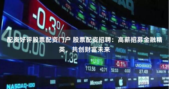 配资好评股票配资门户 股票配资招聘：高薪招募金融精英，共创财富未来