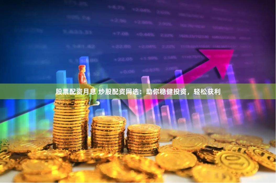 股票配资月息 炒股配资网选：助你稳健投资，轻松获利