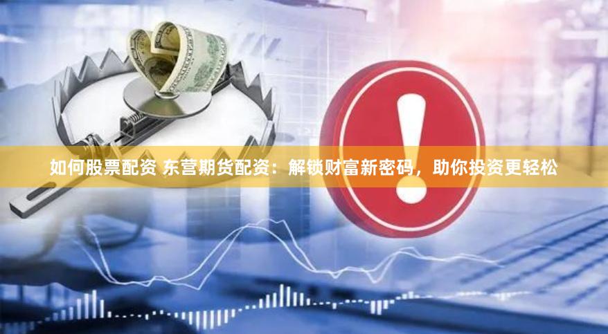 如何股票配资 东营期货配资：解锁财富新密码，助你投资更轻松
