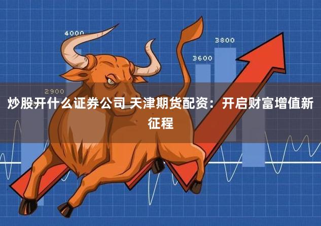 炒股开什么证券公司 天津期货配资：开启财富增值新征程