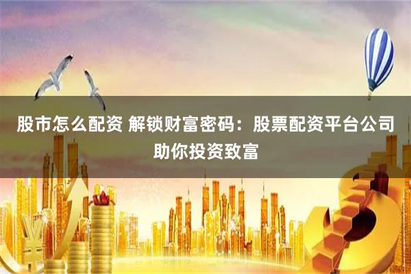 股市怎么配资 解锁财富密码：股票配资平台公司助你投资致富