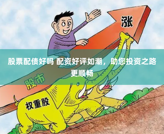 股票配债好吗 配资好评如潮，助您投资之路更顺畅
