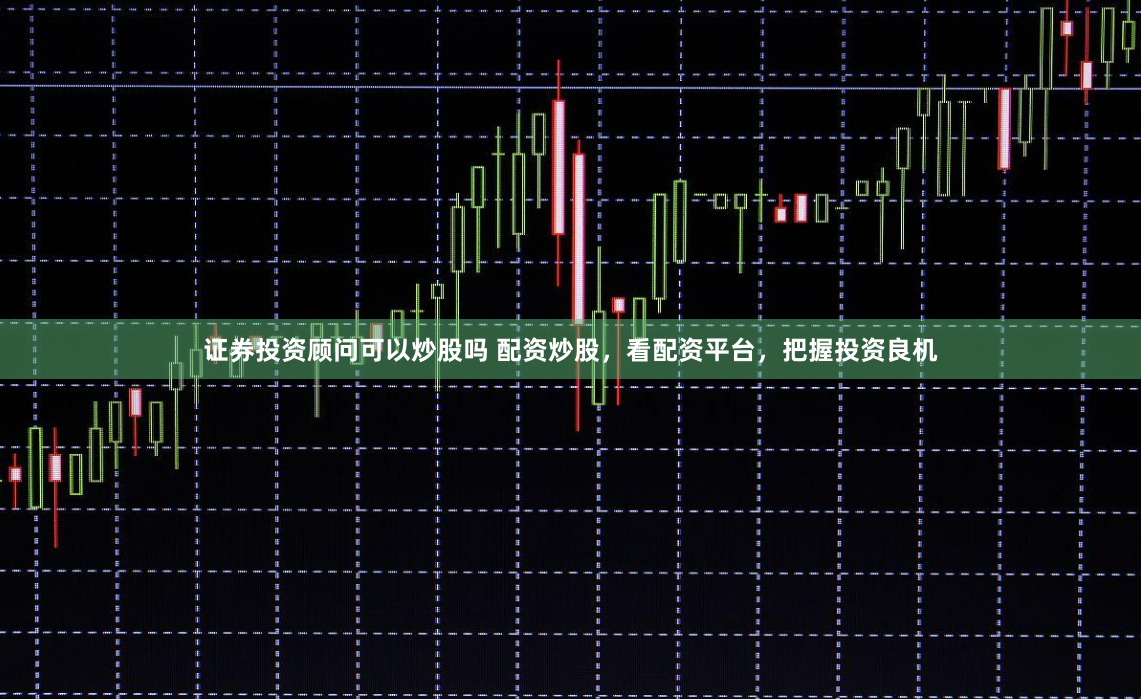 证券投资顾问可以炒股吗 配资炒股，看配资平台，把握投资良机
