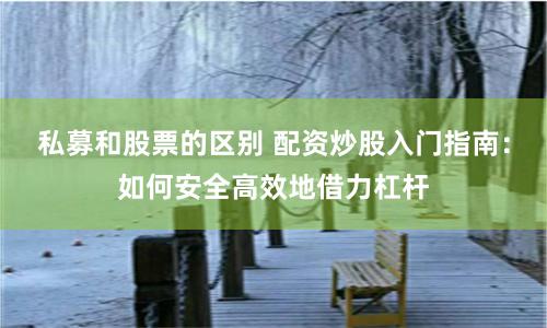 私募和股票的区别 配资炒股入门指南：如何安全高效地借力杠杆