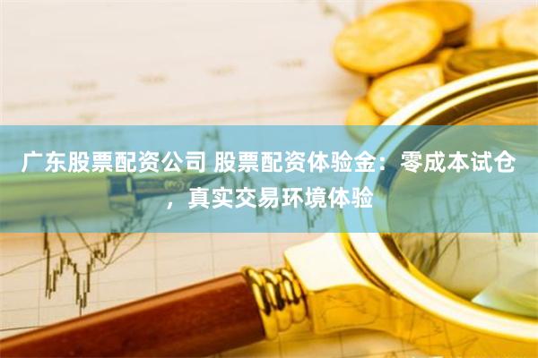 广东股票配资公司 股票配资体验金：零成本试仓，真实交易环境体验